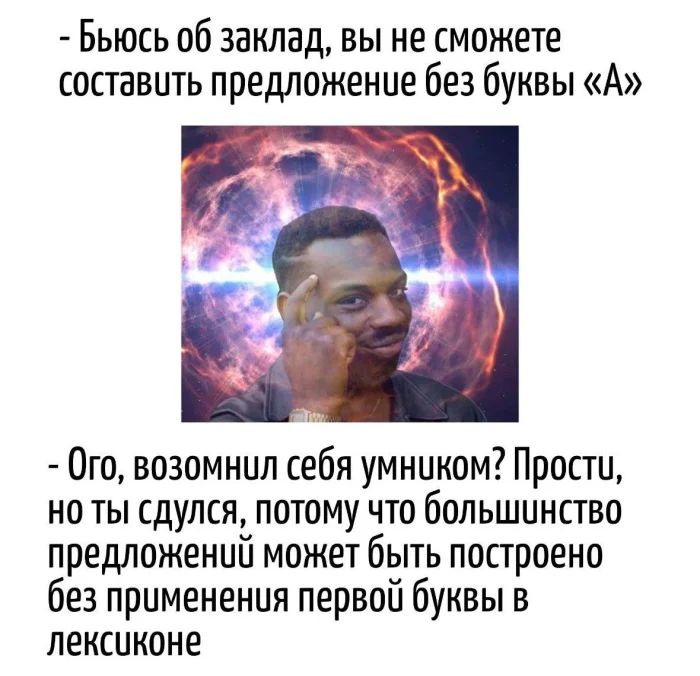 - Бьюсь об заклад, вы не сможете составить предложение без буквы «А»
- Ого, возомнил себя умником? Просто, но ты подумал, потому что большинство предложений может быть построено без применения первой буквы в лексиконе