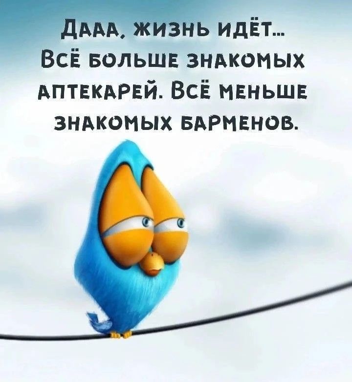 Да-аa, жизнь идёт... Всё больше знакомых аптекарей. Всё меньше знакомых барменов.