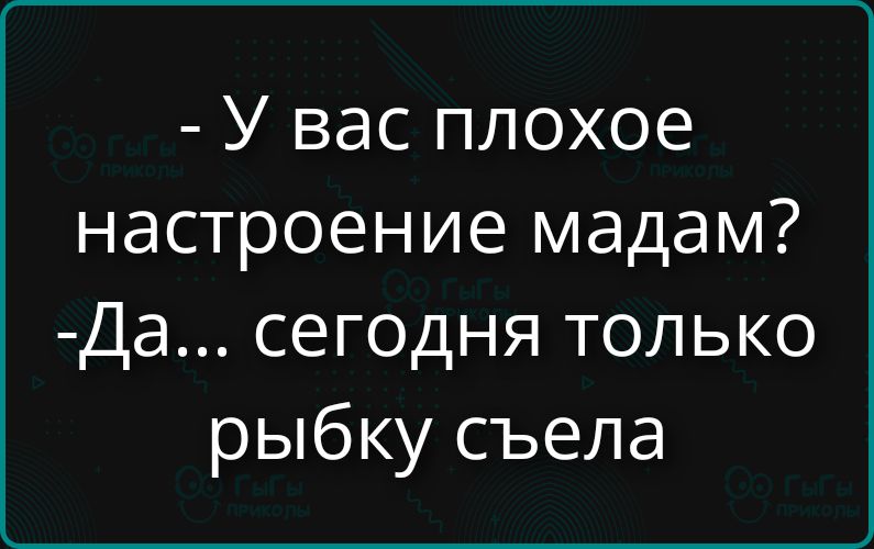 - У вас плохое настроение мадам? -Да... сегодня только рыбку съела