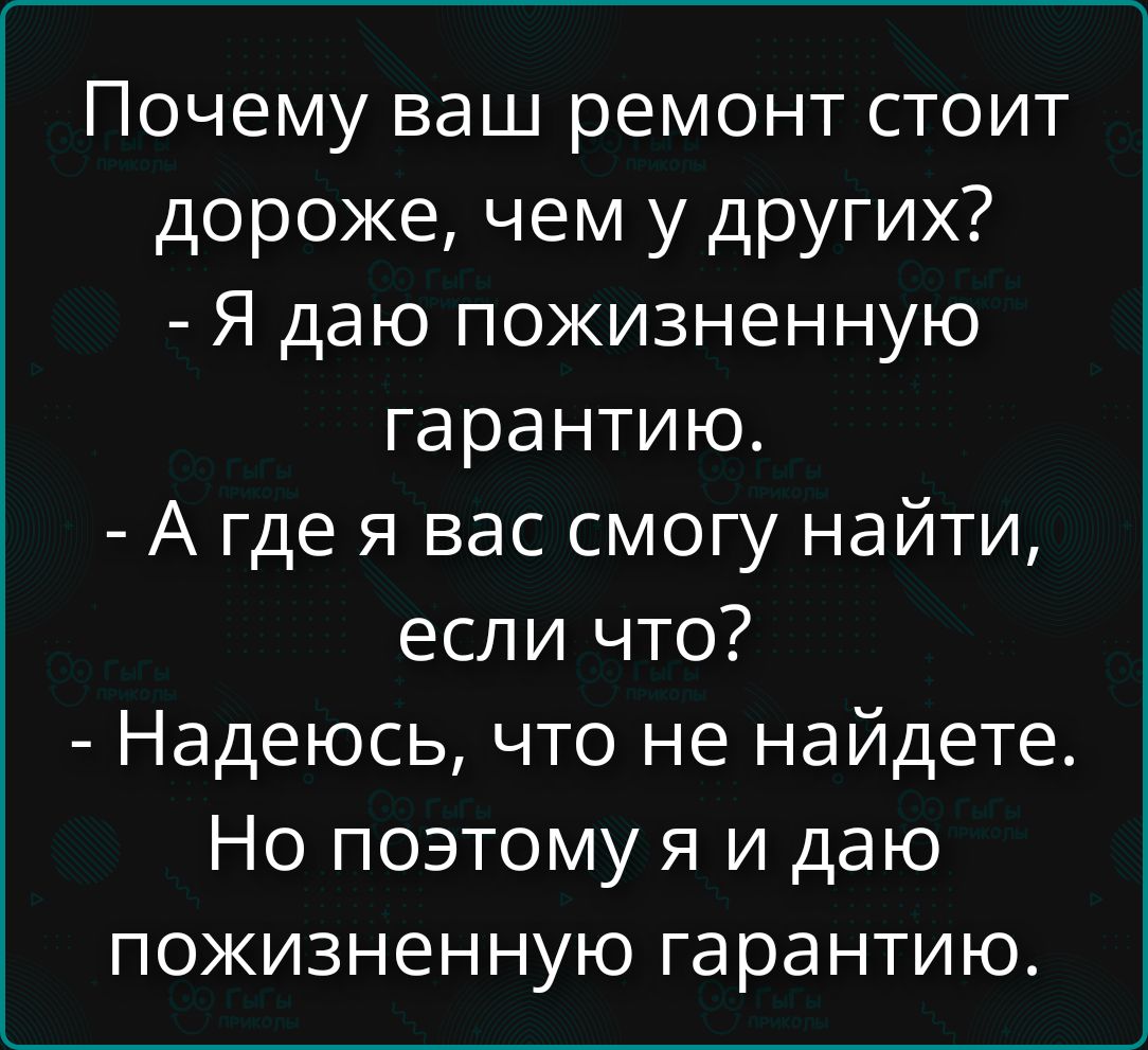 Почему ваш ремонт стоит дороже, чем у других? - Я даю пожизненную гарантию. - А где я вас смогу найти, если что? - Надеюсь, что не найдете. Но поэтому я и даю пожизненную гарантию.