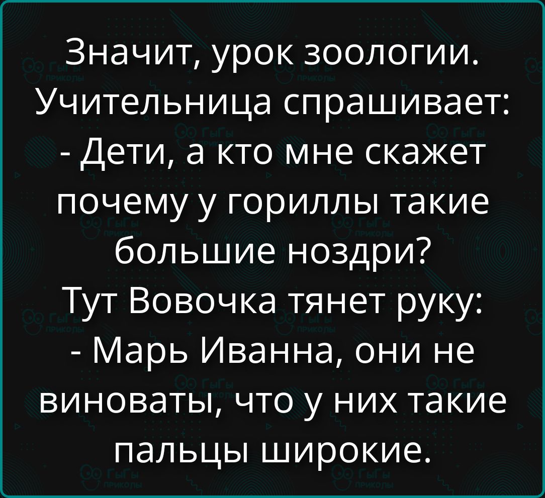 Значит, урок зоологии. Учительница спрашивает: - Дети, а кто мне скажет почему у гориллы такие большие ноздри? Тут Вовочка тянет руку: - Марь Иванна, они не виноваты, что у них такие пальцы широкие.