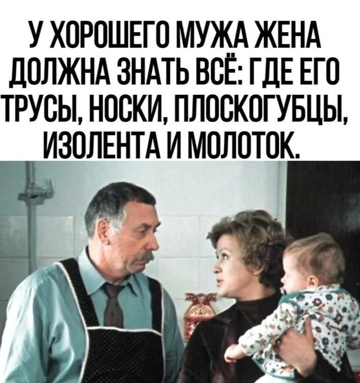 У ХОРОГОГО МУЖА ЖЕНА ДОЛЖНА ЗНАТЬ ВСЁ: ГДЕ ЕГО ТРУСЫ, НОСКИ, ПЛОСКОГУБЦЫ, ИЗОЛЕНТА И МОЛОТОК.
