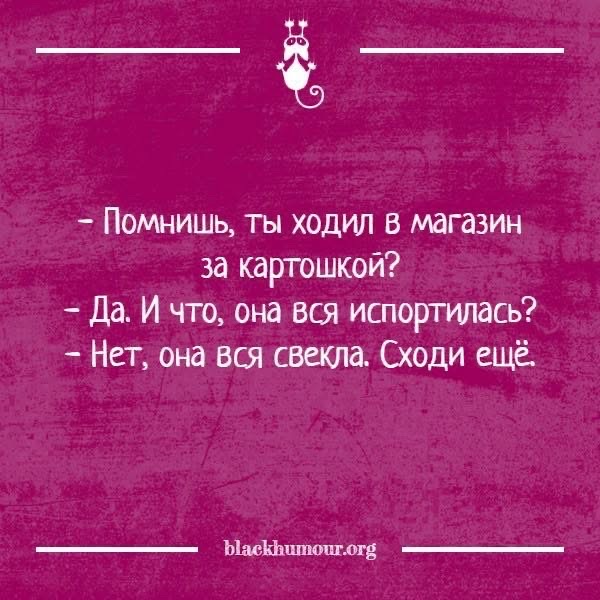 - Помнишь, ты ходил в магазин за картошкой?
- Да. И что, она вся испортился?
- Нет, она вся свекла. Сходи ещё