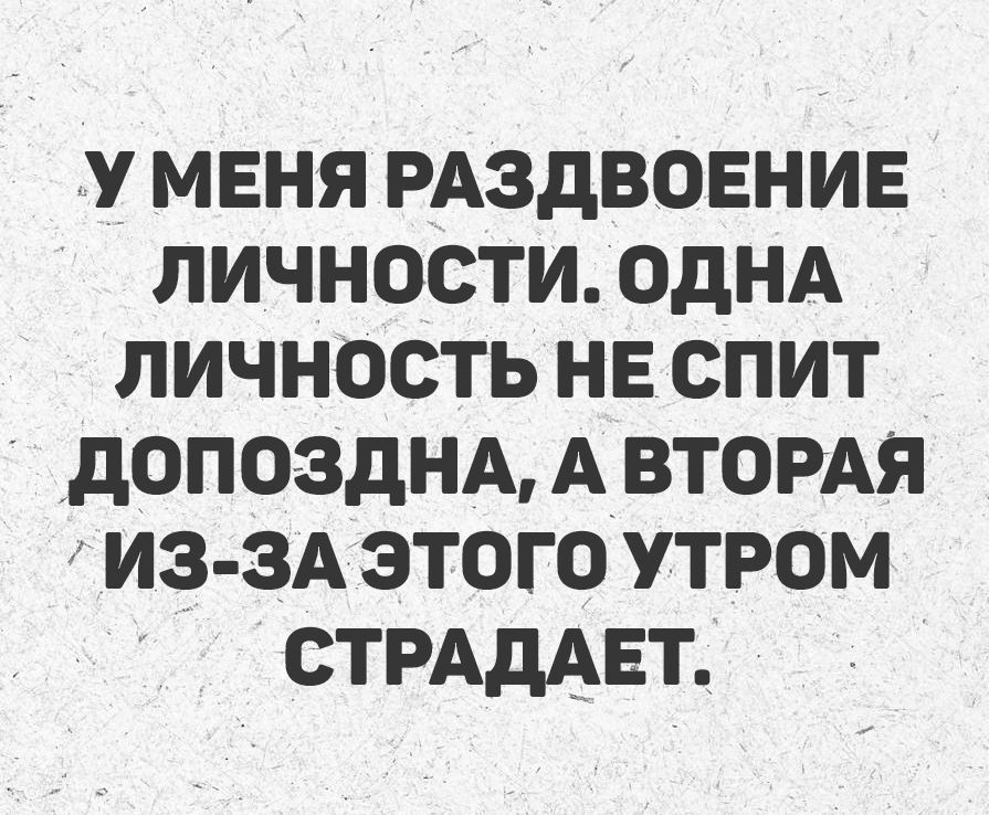 У МЕНЯ РАЗДВОЕНИЕ ЛИЧНОСТИ. ОДНА ЛИЧНОСТЬ НЕ СПИТ ДОПОЗДНА, А ВТОРАЯ ИЗ-ЗА ЭТОГО УТРОМ СТРАДАЕТ.