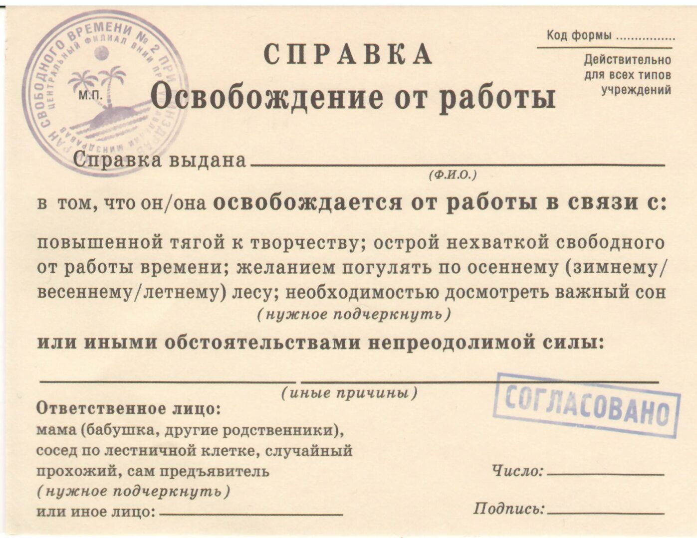 СПРАВКА
Освобождение от работы
Справка выдана ________ (ф.и.о.) в том, что он/она освобождается от работы в связи с:
повышенной тягой к творчеству; острой нехваткой свободного времени; пожеланием погулять по осеннему (зимнему/весеннему/летнему) лесу; необходимостью досмотреть важный сон; иными обстоятельствами непреодолимой силы.
Ответственное лицо