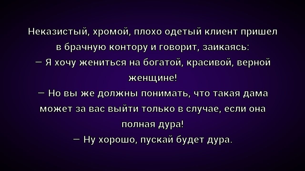 Неказистый, хромой, плохо одетый клиент пришёл в врачную контору и говорит, заикаясь: — Я хочу жениться на богатой, красивой, верной женщине! — Но вы же должны понимать, что такая дама может за вас выйти только в случае, если она полная дура! — Ну хорошо, пускай будет дура.