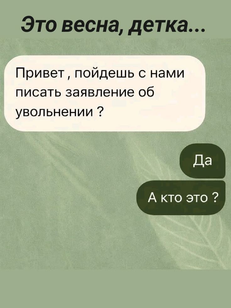 Это весна, детка...
Привет , пойдешь с нами писать заявление об увольнении ?
Да
А кто это ?