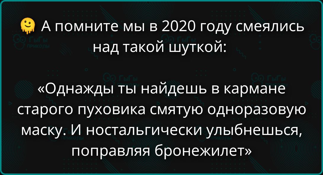 А помните мы в 2020 году смеялись над такой шуткой:
«Однажды ты найдёшь в кармане старого пуховика сломанную одноразовую маску. И ностальгически улыбнёшься, поправляя бронежилет»