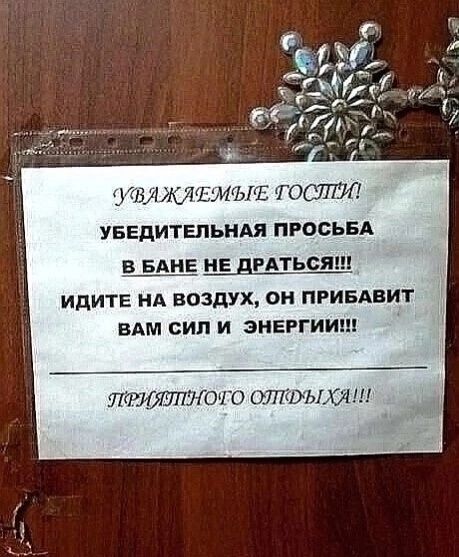 УВАЖАЕМЫЕ ГОСТИ
УБЕДИТЕЛЬНАЯ ПРОСЬБА
В БАНЕ НЕ ДРАТЬСЯ!!!
ИДИТЕ НА ВОЗДУХ, ОН ПРИБАВИТ ВАМ СИЛ И ЭНЕРГИИ!!!
ПРИЯТНОГО ОТДЫХА!!!
