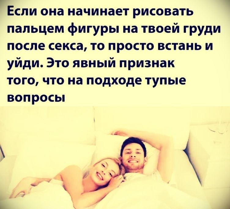 Если она начинает рисовать пальцем фигуры на твоей груди после секса, то просто встань и уйди. Это явный признак того, что на подходе тупые вопросы