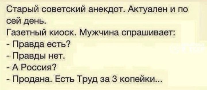 Старый советский анекдот. Актуален и по сей день. Газетный киоск. Мужчина спрашивает: - Правда есть? - Правды нет. - А Россия? - Продана. Есть Труд за 3 копейки...\nSession ID: 1107847.
