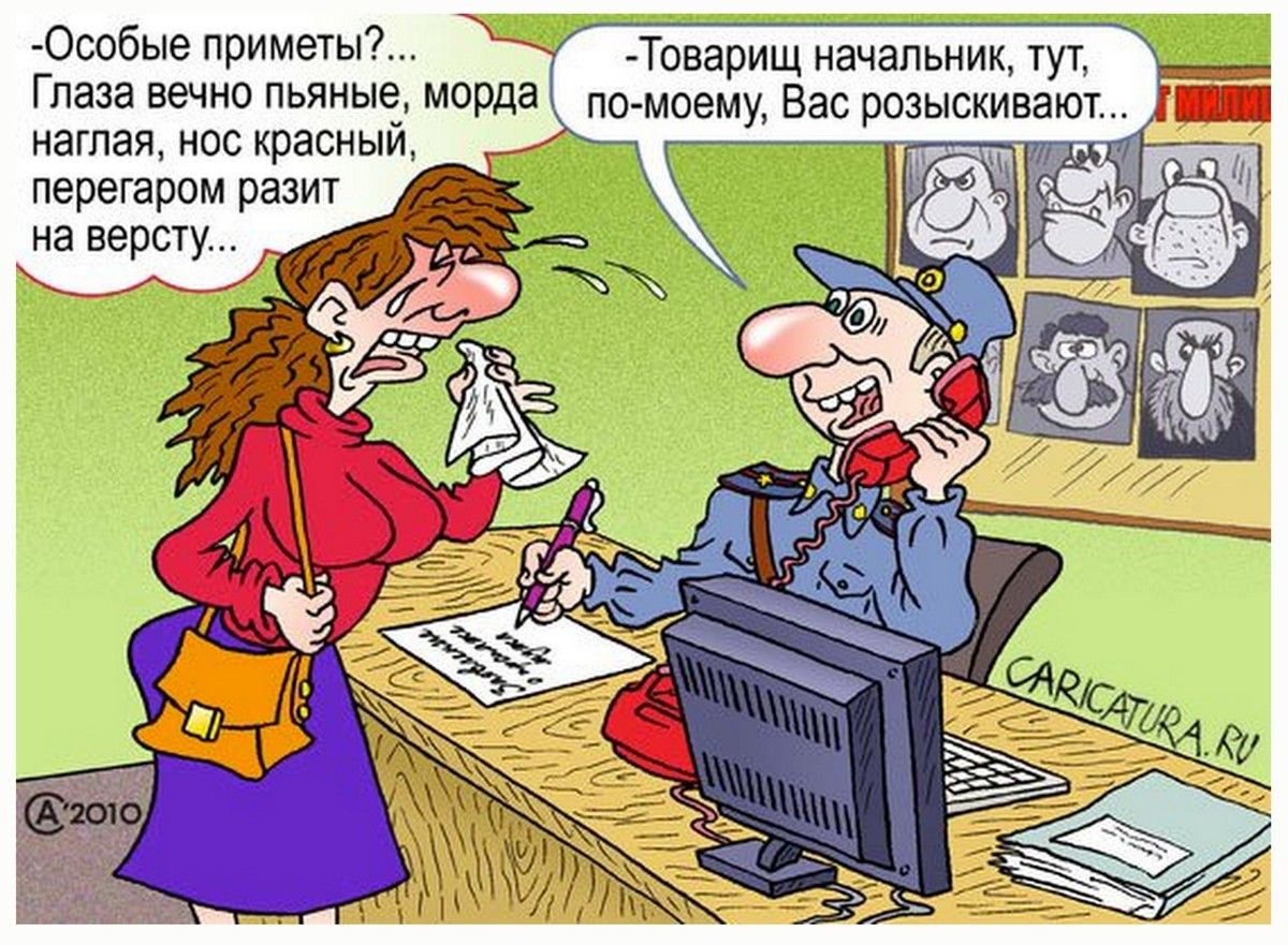 -Особые приметы?...\nГлаза вечно пьяные, морда няглая, нос красный, перегаром разит на версту...\n-Товарищ начальник, тут, по-моему, Вас разыскивают...