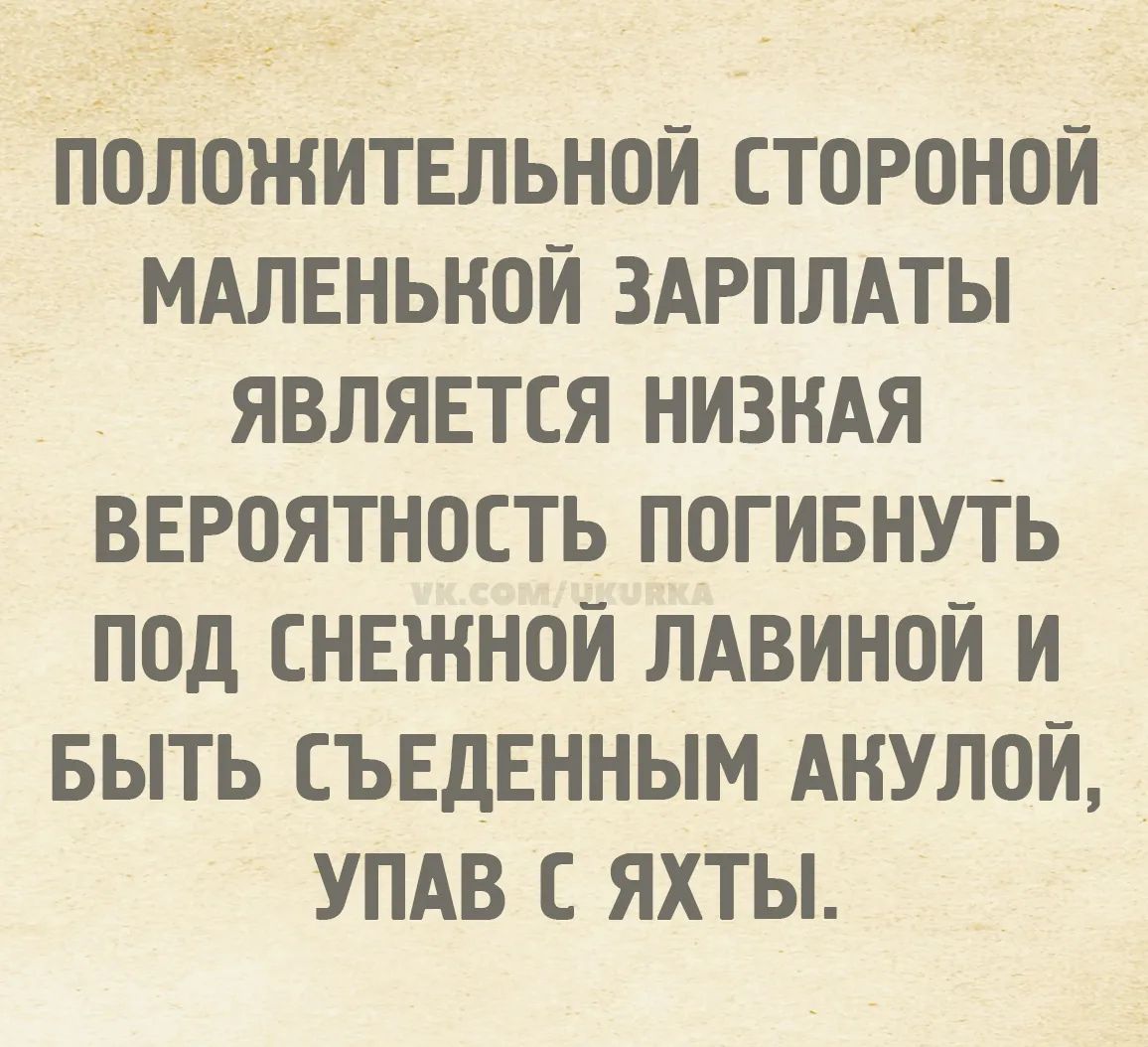ПОЛОЖИТЕЛЬНОЙ СТОРОНЕЙ МАЛЕНЬКОЙ ЗАРПЛАТЫ ЯВЛЯЕТСЯ НИЗКАЯ ВЕРОЯТНОСТЬ ПОГИБНУТЬ ПОД СНЕЖНОЙ ЛАВИНОЙ И БЫТЬ СЪЕДЕННЫМ АКУЛОЙ, УПАВ С ЯХТЫ.