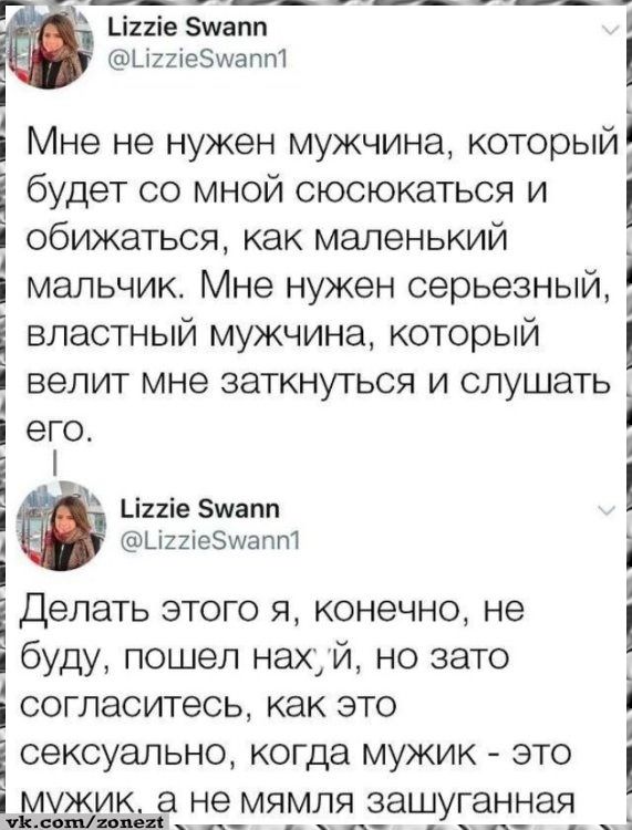 Мне не нужен мужчина, который будет со мной сьюсюкаться и обижаться, как маленький мальчик. Мне нужен серьезный, властный мужчина, который велит мне заткнуться и слушать его. Делать этого я, конечно, не буду, пошёл нахуй, но зато согласитесь, как это сексуально, когда мужик - это мужик, а не мямля зашуганная.