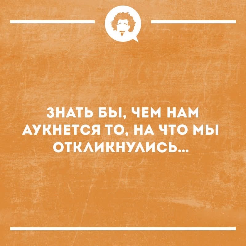 ЗНАТЬ БЫ, ЧЕМ НАМ АУКНЕТСЯ ТО, НА ЧТО МЫ ОТКЛИКНУЛИСЬ...