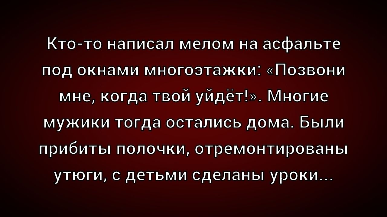 Кто-то написал мелом на асфальте под окнами многоэтажки: «Позвони мне, когда твой уйдёт!». Многие мужики тогда остались дома. Были прибиты полочки, отремонтированы утюги, с детьми сделаны уроки...