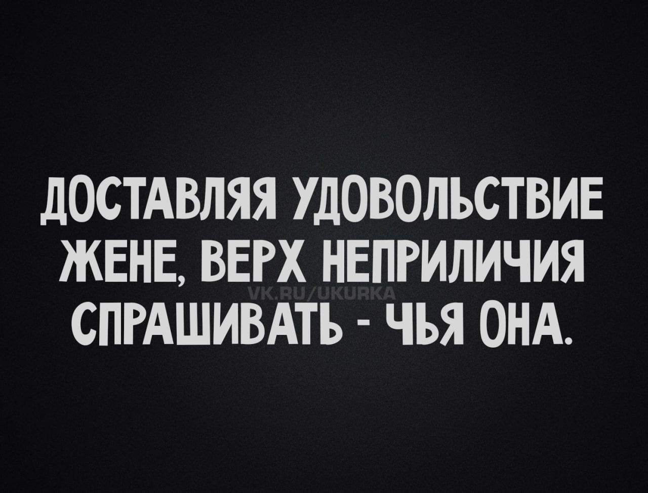 Доставляя удовольствие жене, верх неприличия спрашивать - чья она.