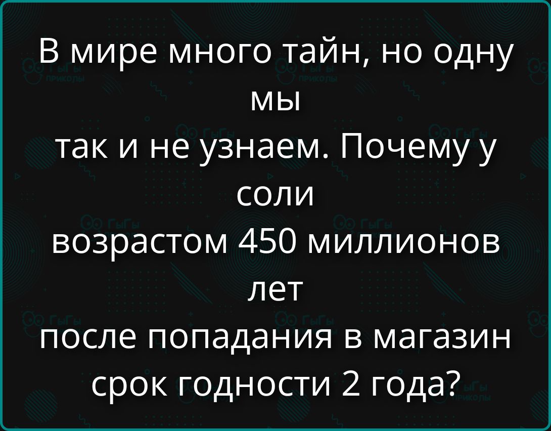 В мире много тайн, но одну мы так и не узнаем. Почему у соли возраст 450 миллионов лет после попадания в магазин срок годности 2 года?