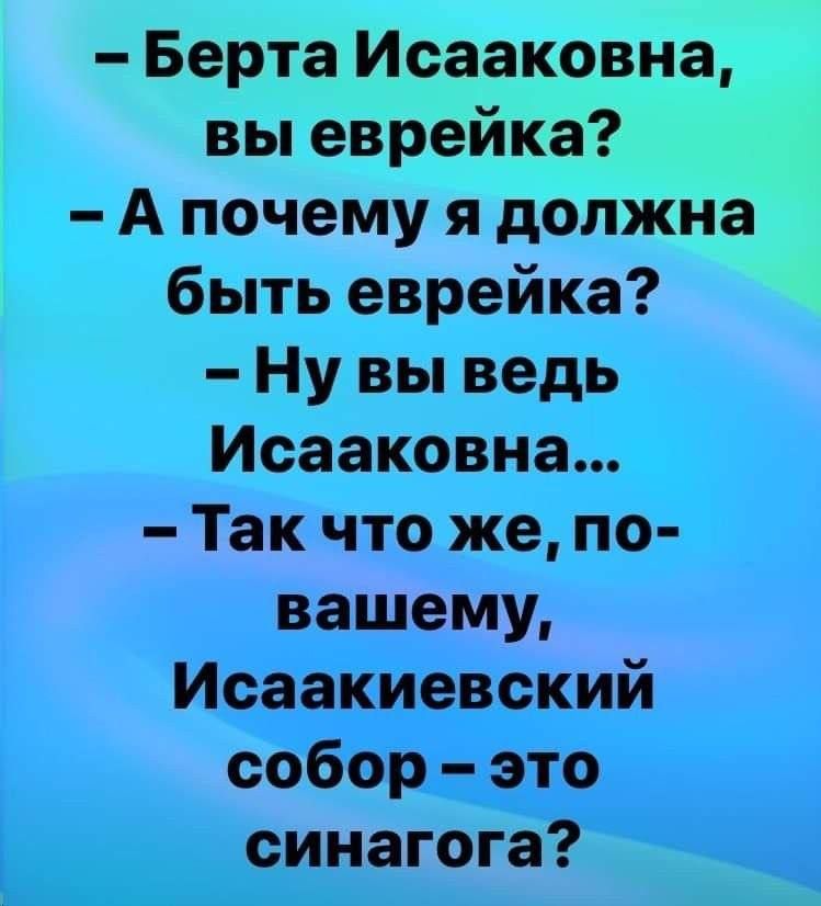 - Берта Исааковна, вы еврейка?
- А почему я должна быть еврейкой?
- Ну вы ведь Исааковна...
- Так что же, по-вашему, Исаакиевский собор – это синагога?