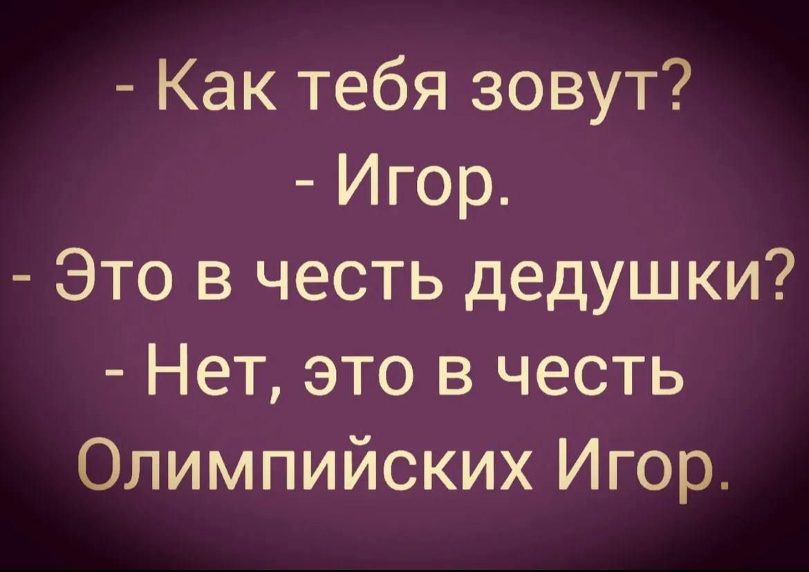 - Как тебя зовут?
- Игорь.
- Это в честь дедушки?
- Нет, это в честь Олимпийских Игор.