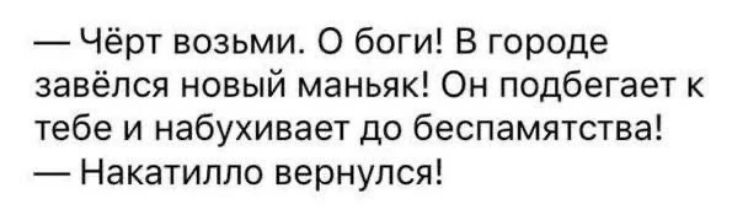— Чёрт возьми. О боги! В городе завёлся новый маньяк! Он подбегает к тебе и набухивает до беспамятства! — Накатилло вернулся!