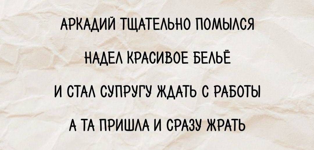 АРКАДИЙ ТЩАТЕЛЬНО ПОМЫЛСЯ НАДЕЛ КРАСИВОЕ БЕЛЬЁ И СТАЛ СУПРУГУ ЖДАТЬ С РАБОТЫ А ТА ПРИШЛА И СРАЗУ ЖРАТЬ