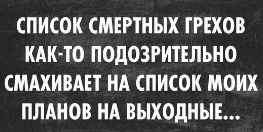 СПИСОК СМЕРТНЫХ ГРЕХОВ КАК-ТО ПОДОЗРИТЕЛЬНО СМАХИВАЕТ НА СПИСОК МОИХ ПЛАНОВ НА ВЫХОДНЫЕ...