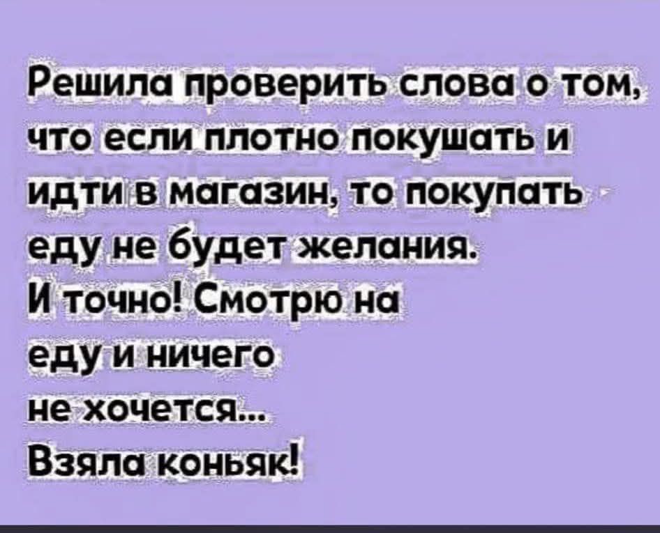 Решила проверить слова о том, что если плотно покушать и идти в магазин, то покупать еду не будет желания. И точно! Смотрю на еду и ничего не хочется... Взяла коньяк!