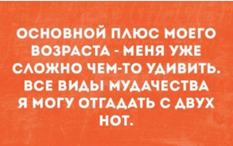 Основной плюс моего возраста - меня уже сложно чем-то удивить. Все виды мудачества я могу отгадать с двух нот.