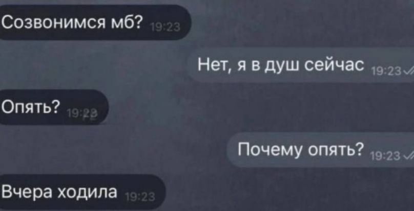 Созвонимся мб?
Нет, я в душ сейчас
Опять?
Почему опять?
Вчера ходила