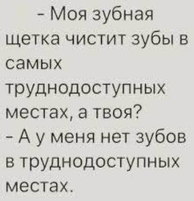 - Моя зубная щетка чистит зубы в самых труднодоступных местах, а твоя?
- А у меня нет зубов в труднодоступных местах.
