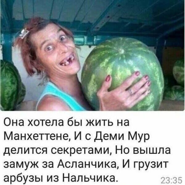 Она хотела бы жить на Манхеттене, И с Деми Мур делится секретами, Но вышла замуж за Асланчика, И грузит арбузы из Нальчика.