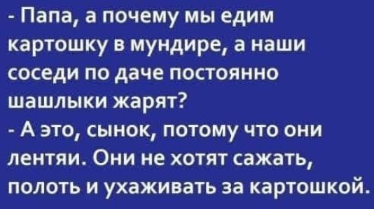 - Папа, а почему мы едим картошку в мундире, а наши соседи по даче постоянно шашлыки жарят?
- А это, сынок, потому что они лентяи. Они не хотят сажать, полоть и ухаживать за картошкой.