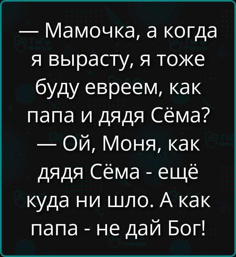 Мамочка, а когда я вырасту, я тоже буду евреем, как папа и дядя Сёма? — Ой, Моня, как дядя Сёма - ещё куда ни шло. А как папа - не дай Бог!