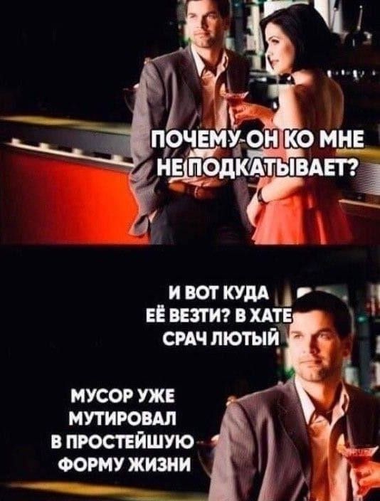 ПОЧЕМУ-ОН КО МНЕ НЕ ПОДКАТЫВАЕТ? И ВОТ КУДА ЕЁ ВЕЗТИ? В ХАТЕ СРАЧ ЛЮТЫЙ МУСОР УЖЕ МУТИРОВАЛ В ПРОСТЕЙШУЮ ФОРМУ ЖИЗНИ