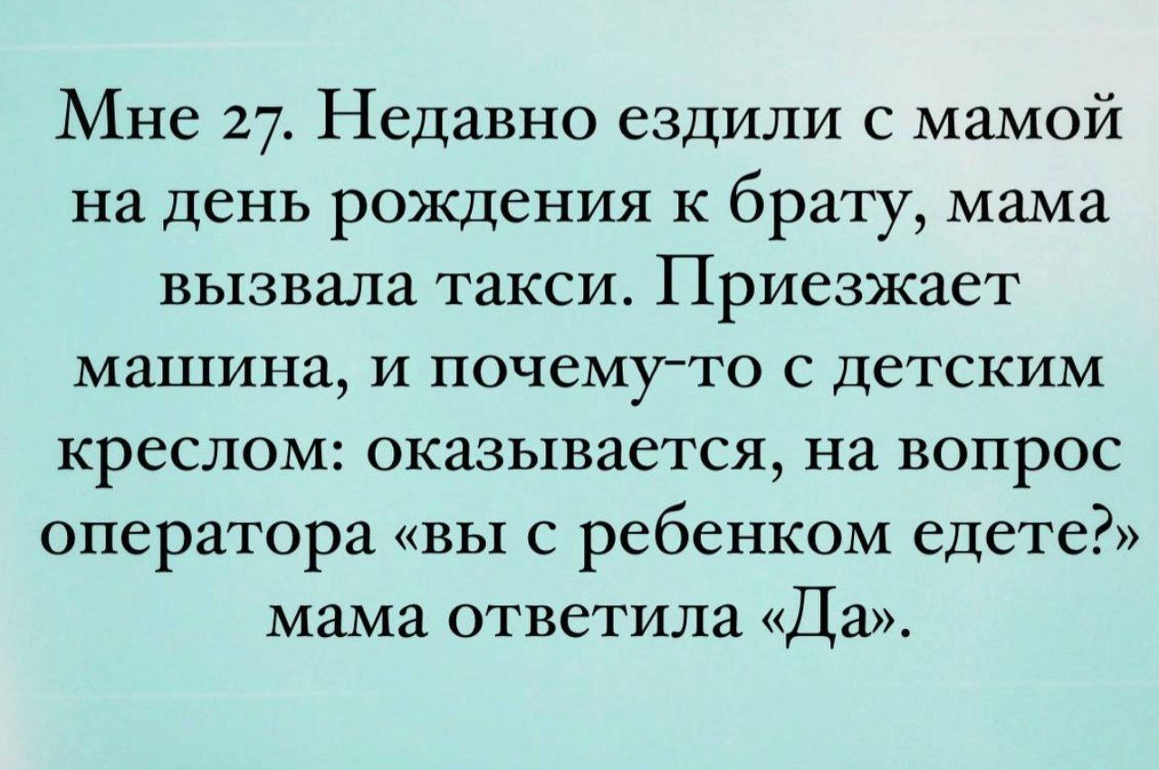 Мне 27. Недавно ездили с мамой на день рождения к брату, мама вызвала такси. Приезжает машина, и почему-то с детским креслом: оказывается, на вопрос оператора «вы с ребенком едете?» мама ответила «Да».