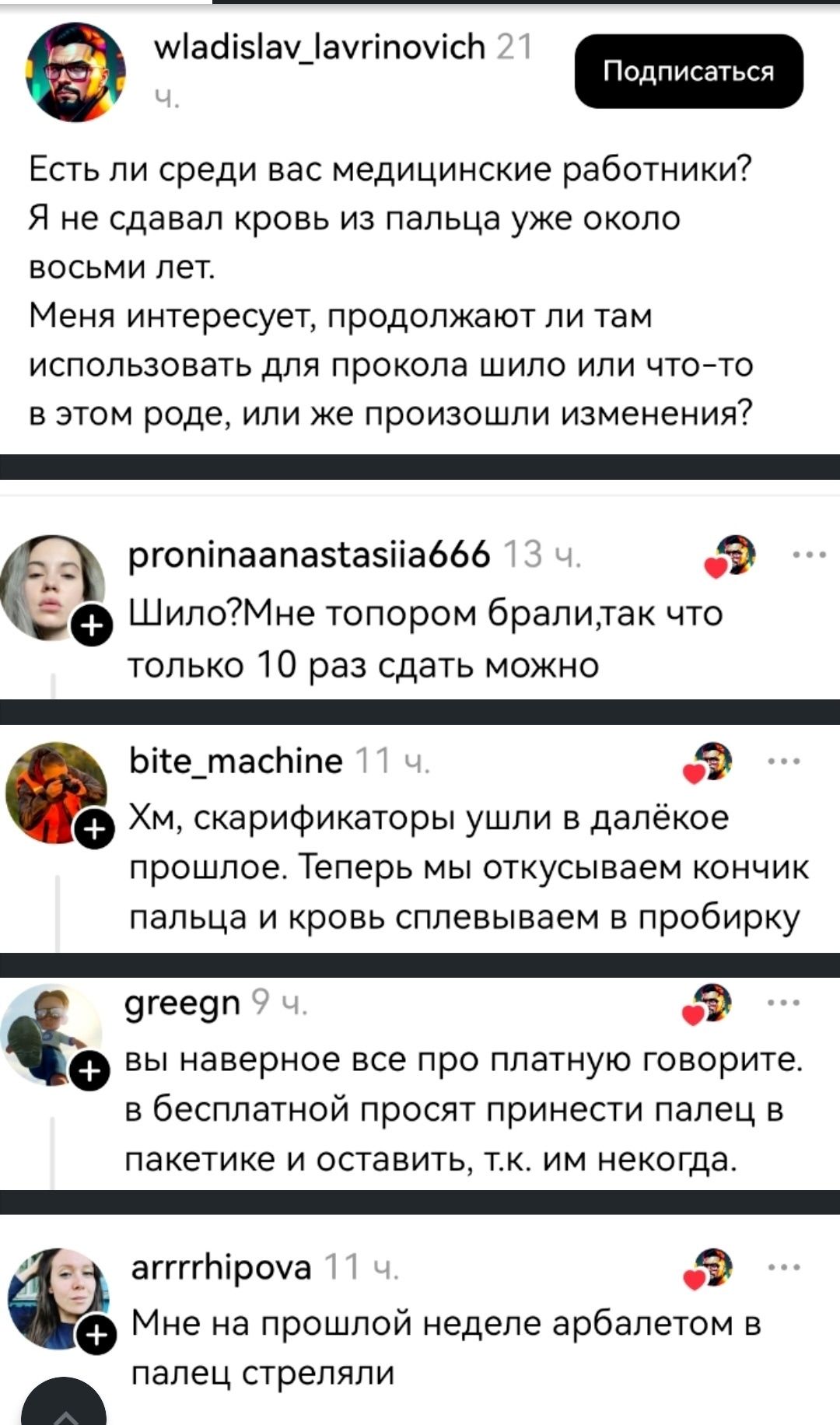 wladislav_lavrinovich 21 ч. Есть ли среди вас медицинские работники? Я не сдавал кровь из пальца уже около восьми лет. Меня интересует, продолжают ли там использовать для прокола шило или что-то в этом роде, или же произошли изменения? proninaanastasiia666 13 ч. Шило?Мне топором брали,так что только 10 раз сдать можно bite_machine 11 ч. Хм, скарифи