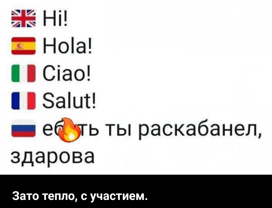 Hi! Hola! Ciao! Salut! еб*ть ты раскабанел, здарова Зато тепло, с участием.
