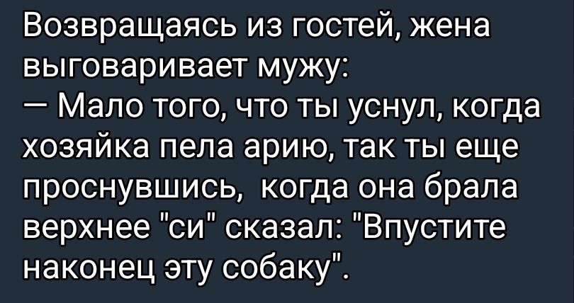 Возвращаясь из гостей, жена выговаривает мужу:
— Мало того, что ты уснул, когда хозяйка пела арию, так ты еще проснувшись, когда она брала верхнее 