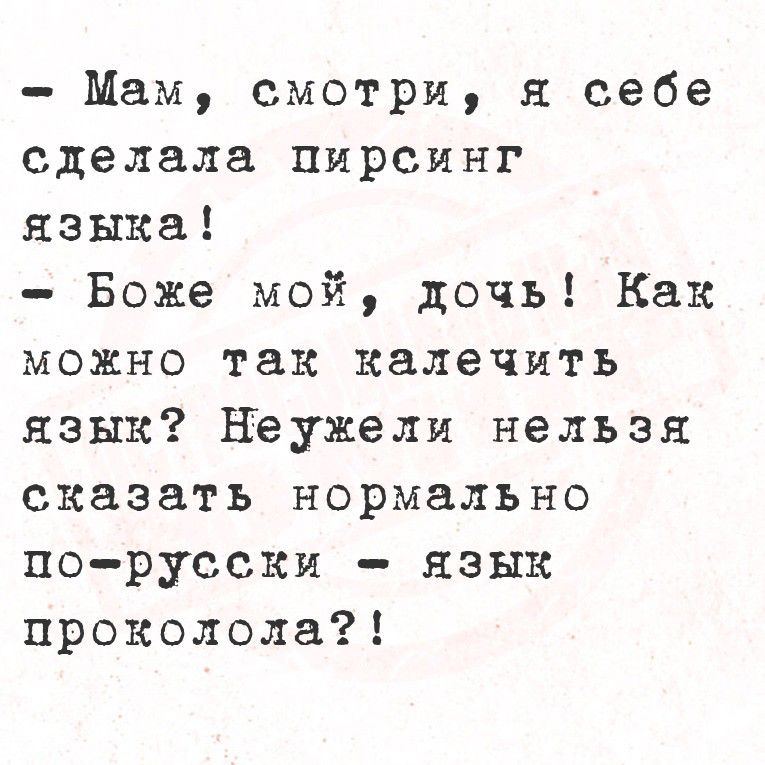 - Мам, смотри, я себе сделала пирсинг языка!
- Боже мой, дочь! Как можно так калечить язык? Неужели нельзя по-русски сказать нормально — язык проколола?!