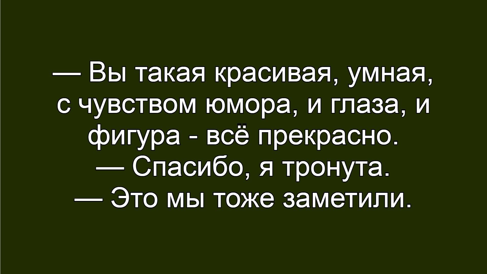 — Вы такая красивая, умная, с чувством юмора, и глаза, и фигура - всё прекрасно.
— Спасибо, я тронута.
— Это мы тоже заметили.