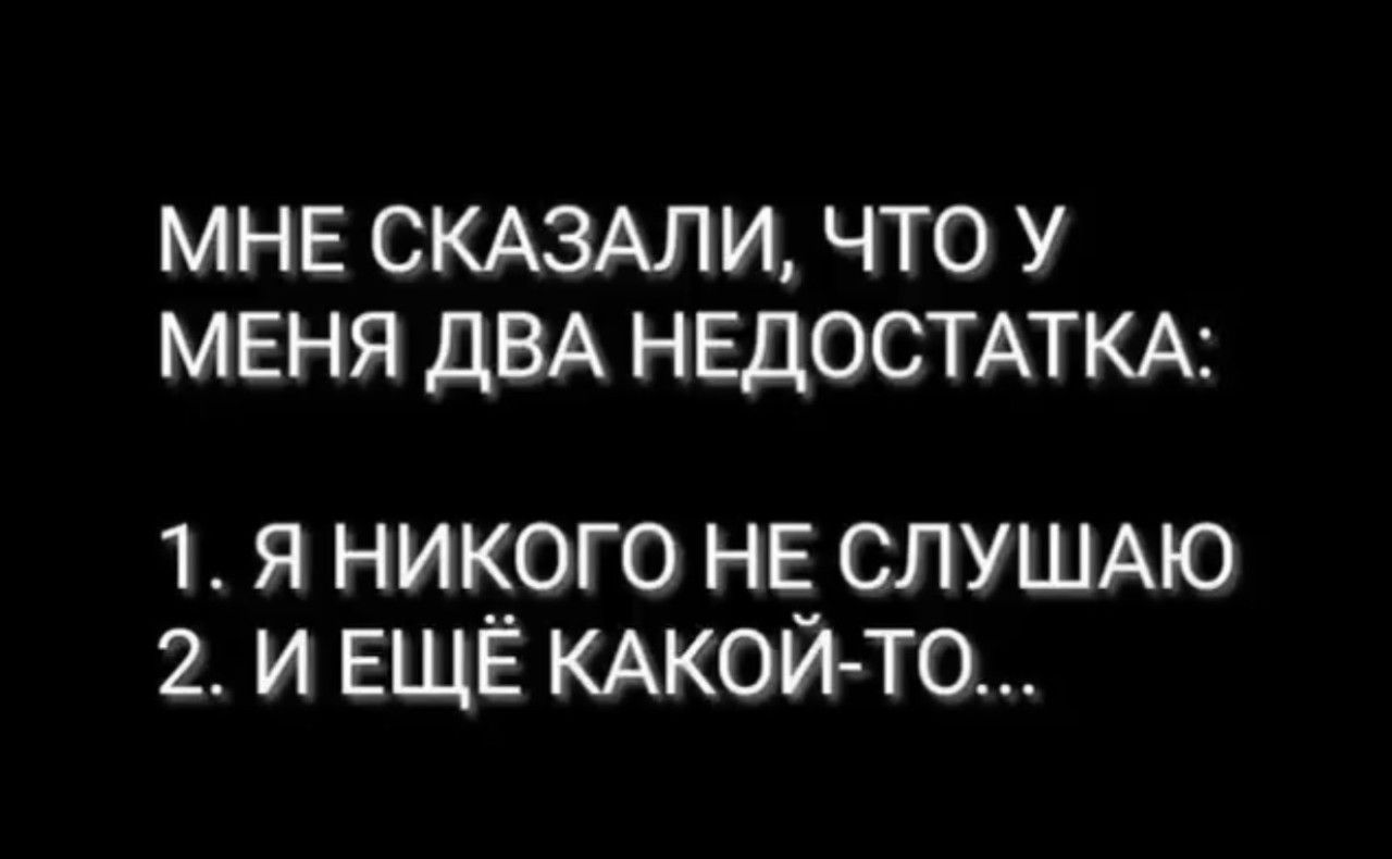 МНЕ СКАЗАЛИ, ЧТО У МЕНЯ ДВА НЕДОСТАТКА:
1. Я НИКОГО НЕ СЛУШАЮ
2. И ЕЩЁ КАКОЙ-ТО...