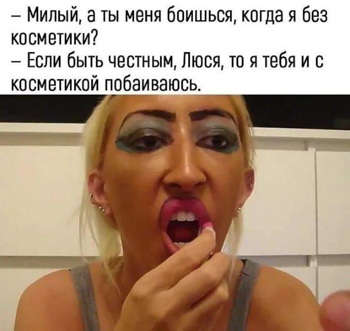— Милый, а ты меня боишься, когда я без косметики?
— Если быть честным, Люся, то я тебя и с косметикой побаиваюсь.