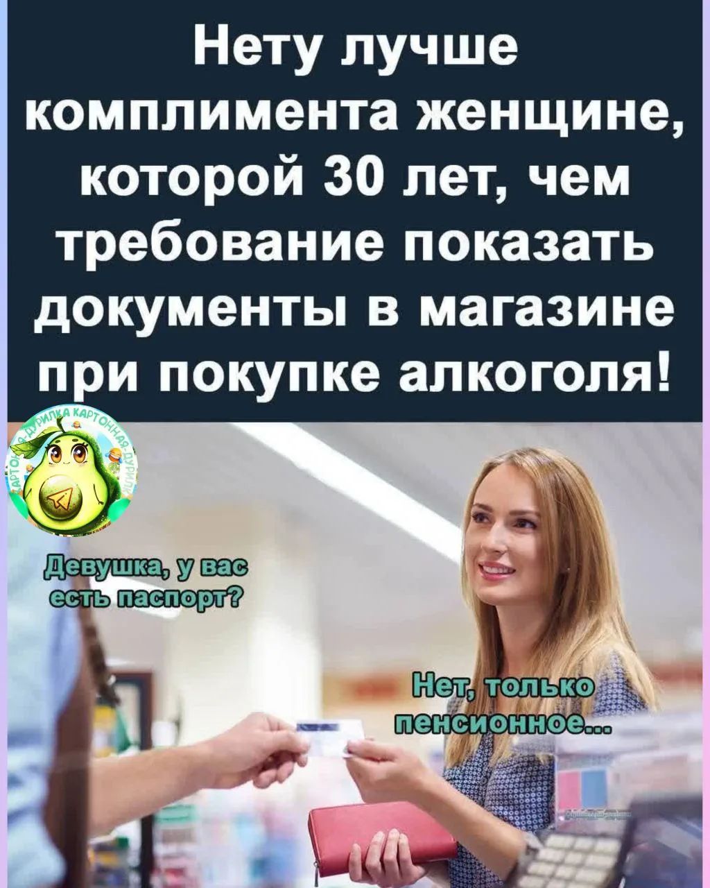 Нету лучше комплимента женщине, которой 30 лет, чем требование показать документы в магазине при покупке алкоголя! Девушка, у вас есть паспорт? Нет, только пенсионное...