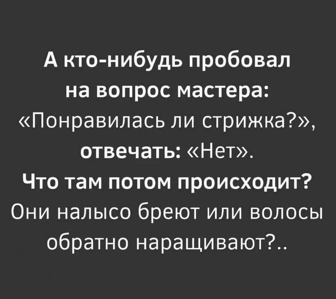 А кто-нибудь пробовал на вопрос мастера: «Понравилась ли стрижка?», отвечать: «Нет». Что там потом происходит? Они налысо бреют или волосы обратно наращивают?..