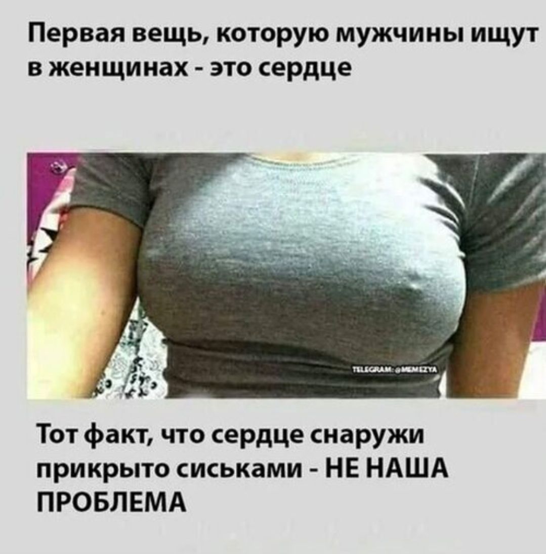 Первая вещь, которую мужчины ищут в женщинах - это сердце. Тот факт, что сердце снаружи прикрыто сиськами - НЕ НАША ПРОБЛЕМА