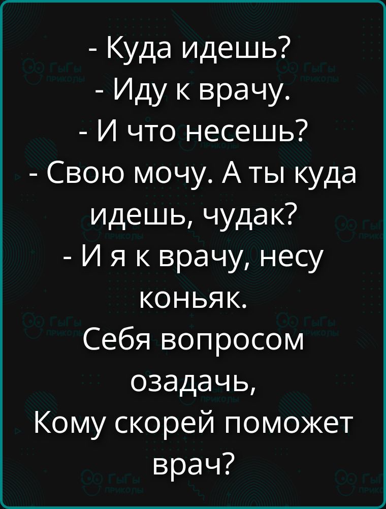 - Куда идешь?
- Иду к врачу.
- И что несешь?
- Свою мочу. А ты куда идешь, чудак?
- И я к врачу, несу коньяк.
Себя вопросом озадачь,
Кому скорей поможет врач?