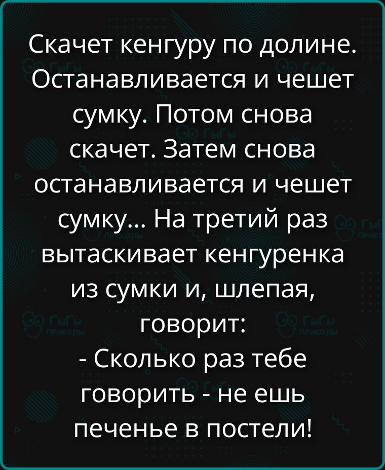 Скачет кенгуру по долине. Останавливается и чешет сумку. Потом снова скачет. Затем снова останавливается и чешет сумку... На третий раз вытаскивает кенгуренка из сумки и, шлепая, говорит: - Сколько раз тебе говорить - не ешь печенье в постели!