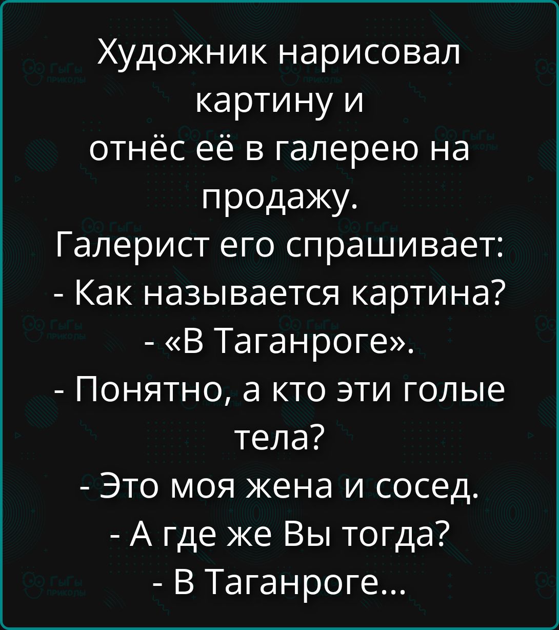 Художник нарисовал картину и отнёс её в галерею на продажу. Галерист его спрашивает: - Как называется картина? - «В Таганроге». - Понятно, а кто эти голые тела? - Это моя жена и сосед. - А где же Вы тогда? - В Таганроге...