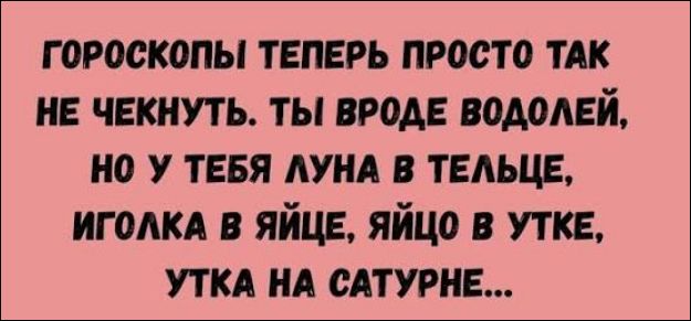 ГОРОСКОПЫ ТЕПЕРЬ ПРОСТО ТАК НЕ ЧЕКНУТЬ. ТЫ ВРОДЕ ВОДОЛЕЙ, НО У ТЕБЯ ЛУНА В ТЕЛЬЦЕ, ИГОЛКА В ЯЙЦЕ, ЯЙЦО В УТКЕ, УТКА НА САТУРНЕ...